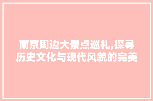 南京周边大景点巡礼,探寻历史文化与现代风貌的完美融合  第1张