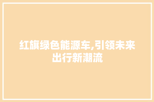 红旗绿色能源车,引领未来出行新潮流