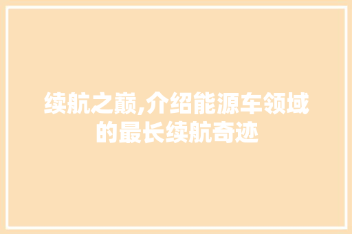 续航之巅,介绍能源车领域的最长续航奇迹