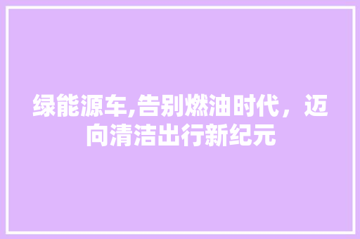 绿能源车,告别燃油时代，迈向清洁出行新纪元