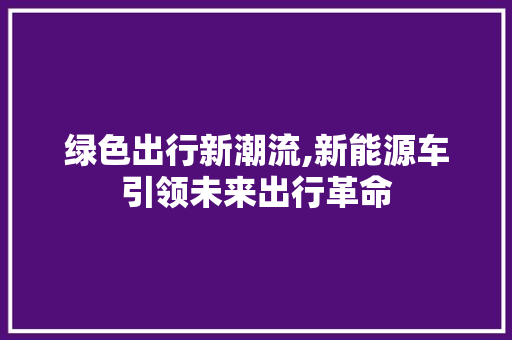 绿色出行新潮流,新能源车引领未来出行革命  第1张