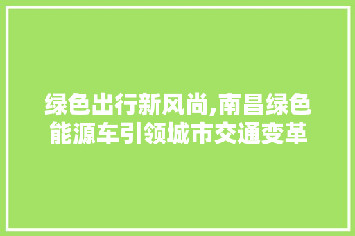 绿色出行新风尚,南昌绿色能源车引领城市交通变革