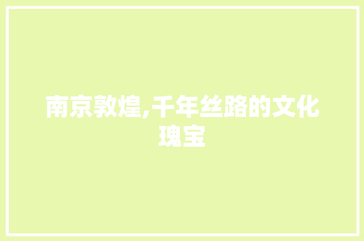 南京敦煌,千年丝路的文化瑰宝