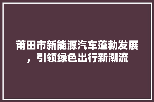 莆田市新能源汽车蓬勃发展，引领绿色出行新潮流