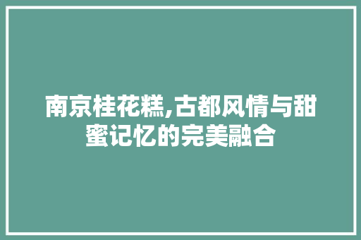 南京桂花糕,古都风情与甜蜜记忆的完美融合
