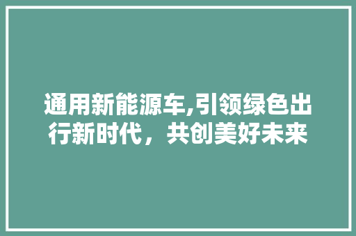 通用新能源车,引领绿色出行新时代，共创美好未来  第1张