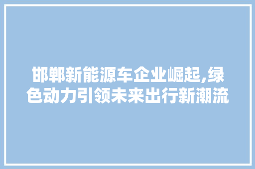 邯郸新能源车企业崛起,绿色动力引领未来出行新潮流