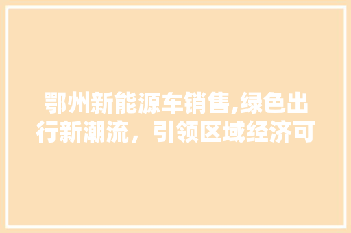 鄂州新能源车销售,绿色出行新潮流，引领区域经济可持续发展