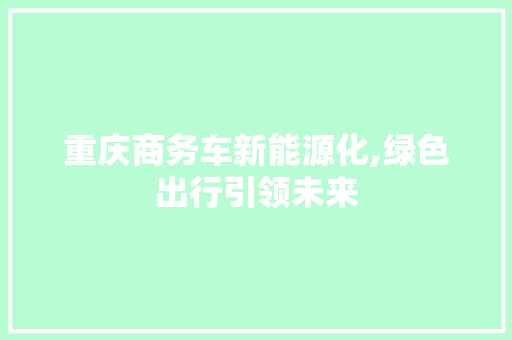 重庆商务车新能源化,绿色出行引领未来
