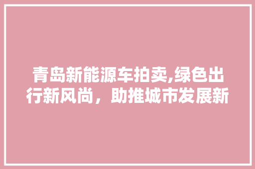 青岛新能源车拍卖,绿色出行新风尚，助推城市发展新篇章