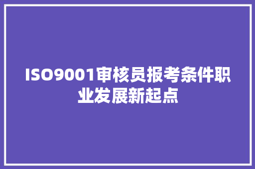 ISO9001审核员报考条件职业发展新起点  第1张
