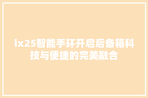 ix25智能手环开启后备箱科技与便捷的完美融合