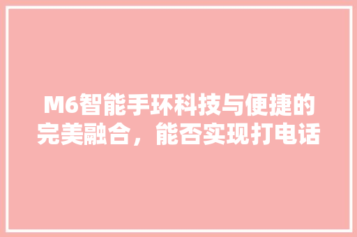 M6智能手环科技与便捷的完美融合，能否实现打电话的突破