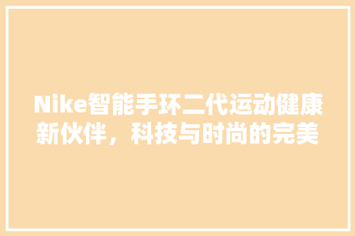 Nike智能手环二代运动健康新伙伴，科技与时尚的完美融合