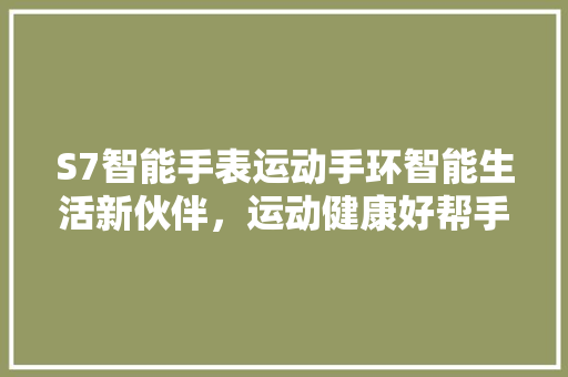 S7智能手表运动手环智能生活新伙伴，运动健康好帮手  第1张