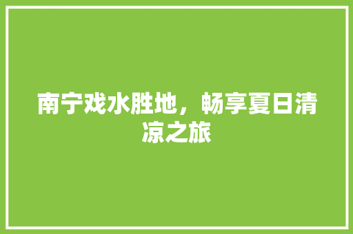 南宁戏水胜地，畅享夏日清凉之旅