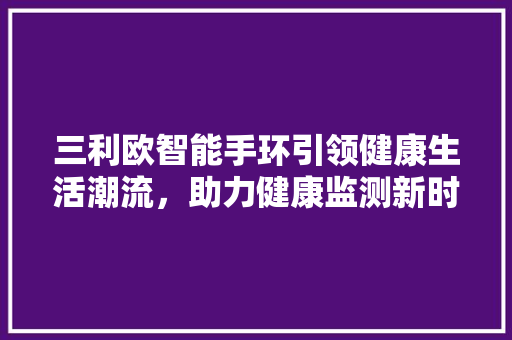 三利欧智能手环引领健康生活潮流，助力健康监测新时代
