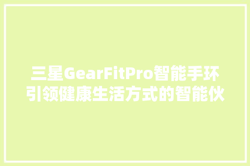三星GearFitPro智能手环引领健康生活方式的智能伙伴