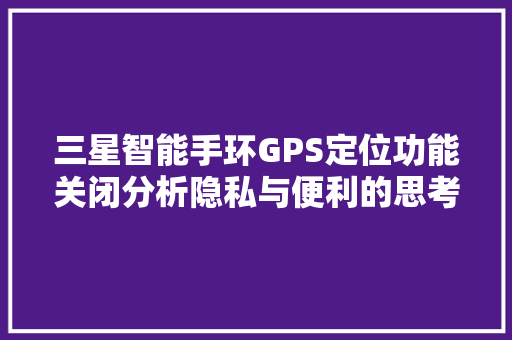 三星智能手环GPS定位功能关闭分析隐私与便利的思考