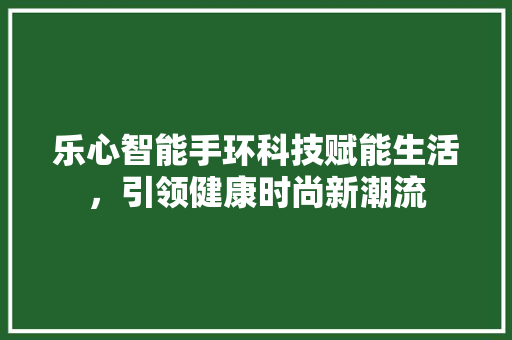 乐心智能手环科技赋能生活，引领健康时尚新潮流