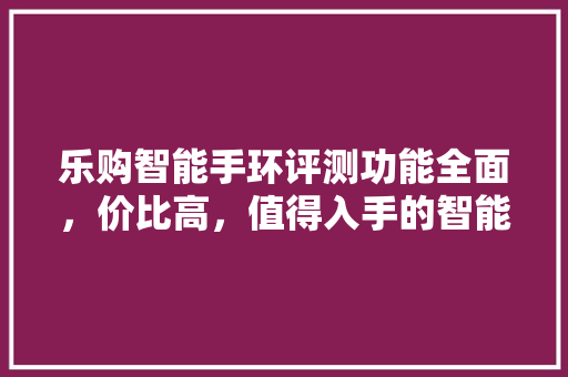 乐购智能手环评测功能全面，价比高，值得入手的智能穿戴设备  第1张