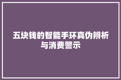 五块钱的智能手环真伪辨析与消费警示  第1张
