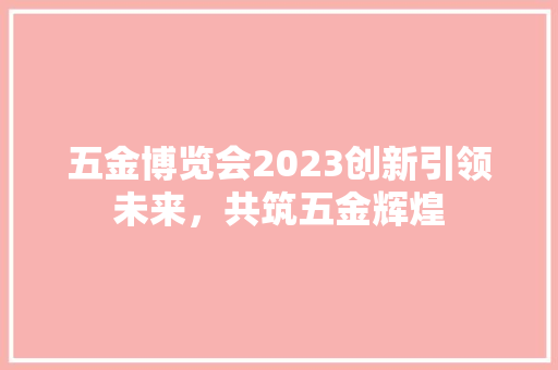 五金博览会2023创新引领未来，共筑五金辉煌  第1张