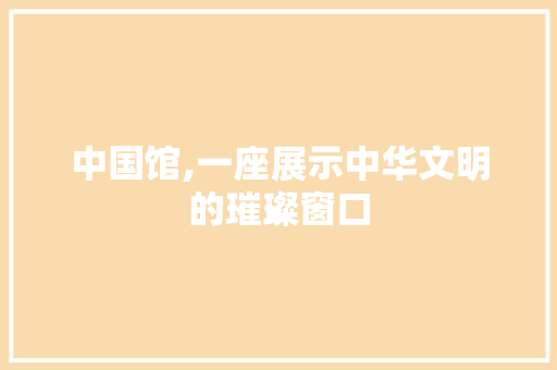 中国馆,一座展示中华文明的璀璨窗口  第1张