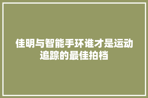 佳明与智能手环谁才是运动追踪的最佳拍档