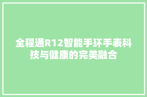 全程通R12智能手环手表科技与健康的完美融合  第1张