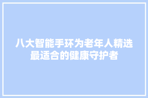 八大智能手环为老年人精选最适合的健康守护者