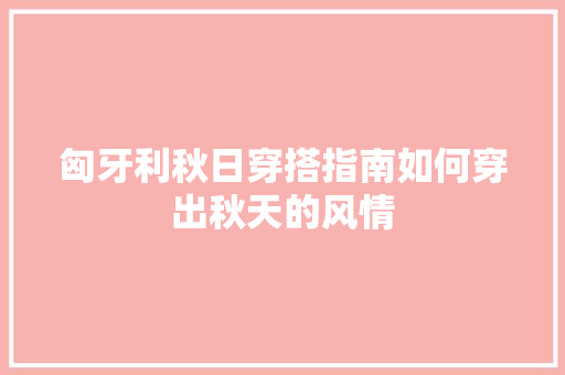 匈牙利秋日穿搭指南如何穿出秋天的风情  第1张