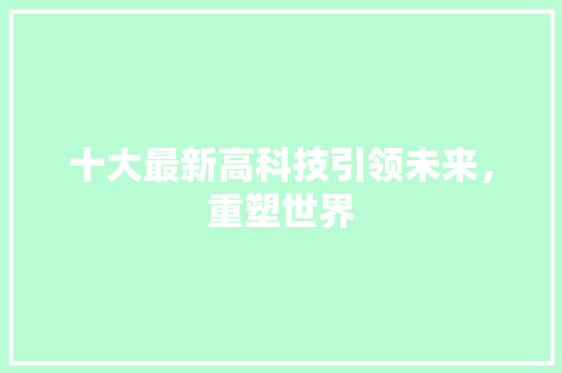 十大最新高科技引领未来，重塑世界