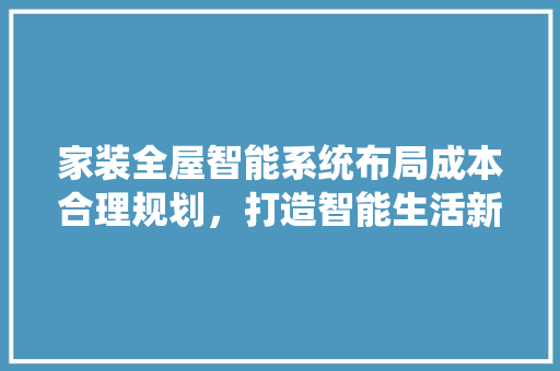家装全屋智能系统布局成本合理规划，打造智能生活新篇章