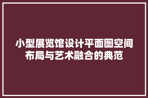 小型展览馆设计平面图空间布局与艺术融合的典范