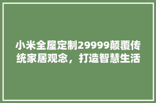 小米全屋定制29999颠覆传统家居观念，打造智慧生活新境界