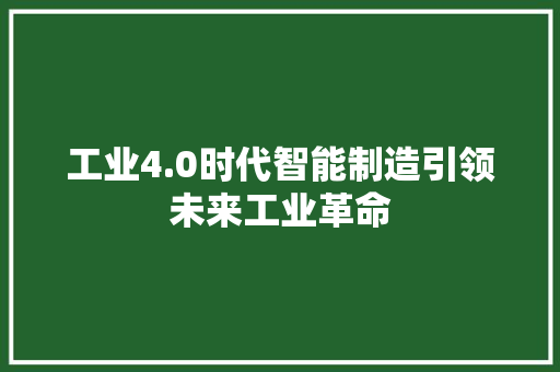 工业4.0时代智能制造引领未来工业革命
