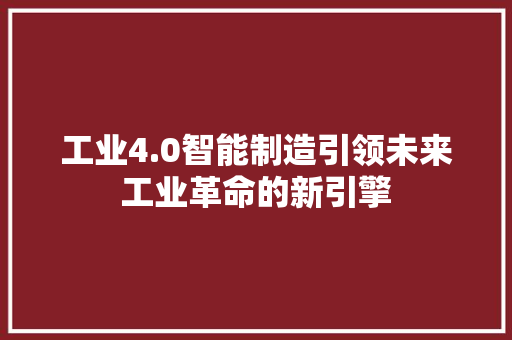工业4.0智能制造引领未来工业革命的新引擎