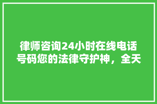 律师咨询24小时在线电话号码您的法律守护神，全天候守护您的权益