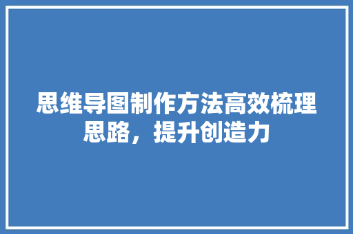 思维导图制作方法高效梳理思路，提升创造力