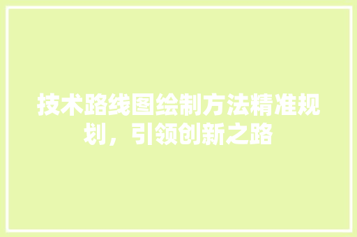 技术路线图绘制方法精准规划，引领创新之路