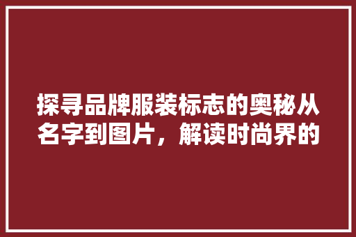 探寻品牌服装标志的奥秘从名字到图片，解读时尚界的密码