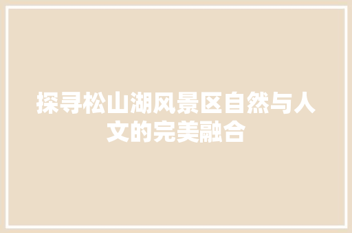 探寻松山湖风景区自然与人文的完美融合