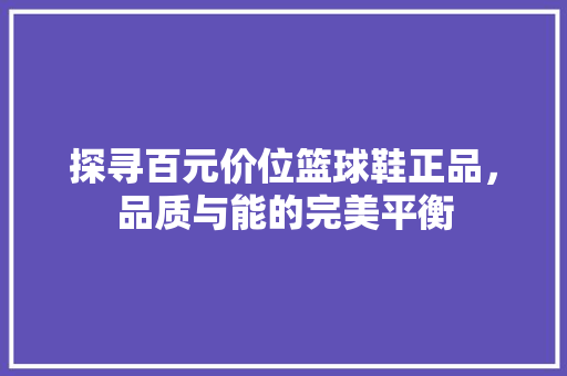 探寻百元价位篮球鞋正品，品质与能的完美平衡