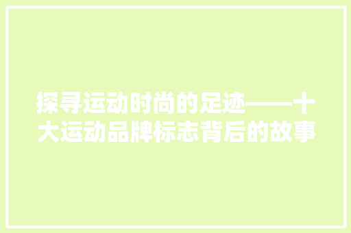探寻运动时尚的足迹——十大运动品牌标志背后的故事