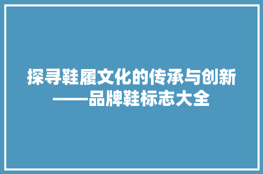 探寻鞋履文化的传承与创新——品牌鞋标志大全