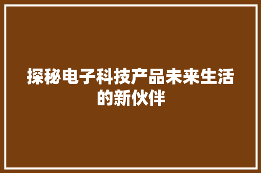 探秘电子科技产品未来生活的新伙伴