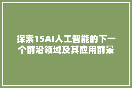 探索15AI人工智能的下一个前沿领域及其应用前景  第1张