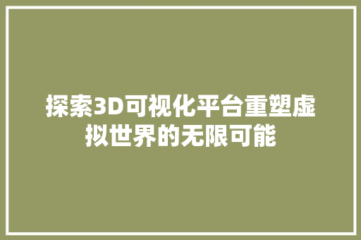 探索3D可视化平台重塑虚拟世界的无限可能  第1张