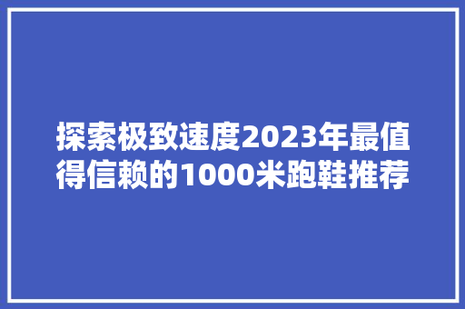 探索极致速度2023年最值得信赖的1000米跑鞋推荐  第1张